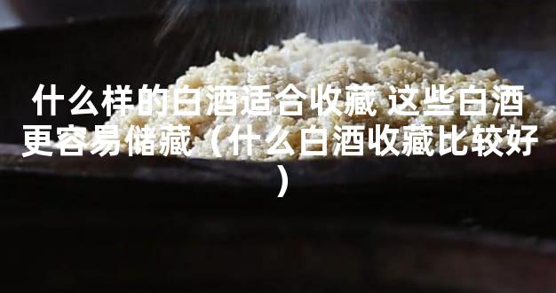 什么样的白酒适合收藏 这些白酒更容易储藏（什么白酒收藏比较好）